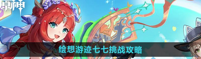 《原神》4.8绘想游迹七七挑战攻略