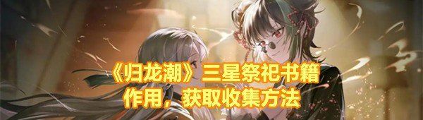 《归龙潮》三星祭祀书籍作用，获取收集方法